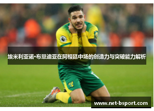 埃米利亚诺·布恩迪亚在阿根廷中场的创造力与突破能力解析