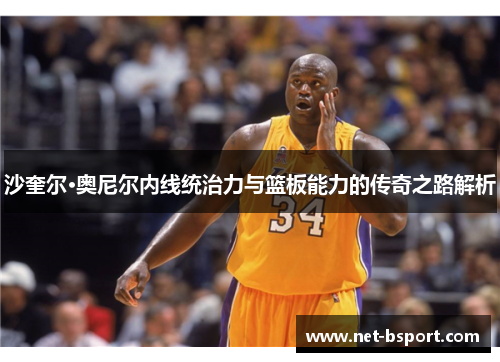 沙奎尔·奥尼尔内线统治力与篮板能力的传奇之路解析