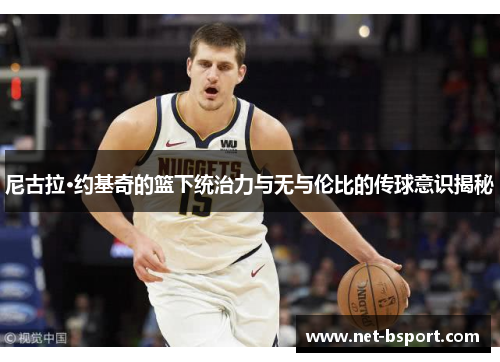 尼古拉·约基奇的篮下统治力与无与伦比的传球意识揭秘