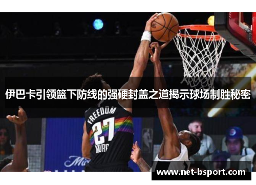伊巴卡引领篮下防线的强硬封盖之道揭示球场制胜秘密