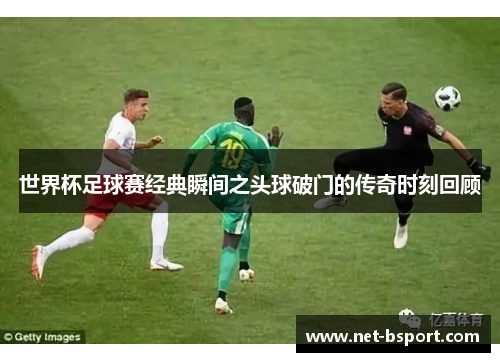 世界杯足球赛经典瞬间之头球破门的传奇时刻回顾
