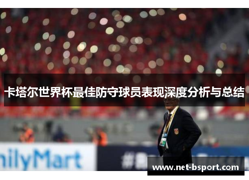 卡塔尔世界杯最佳防守球员表现深度分析与总结