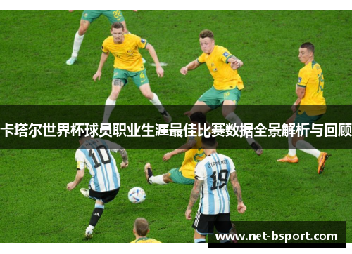 卡塔尔世界杯球员职业生涯最佳比赛数据全景解析与回顾