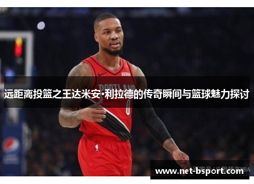 远距离投篮之王达米安·利拉德的传奇瞬间与篮球魅力探讨