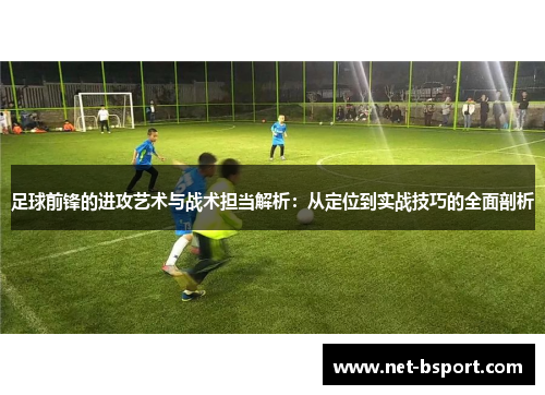 足球前锋的进攻艺术与战术担当解析：从定位到实战技巧的全面剖析