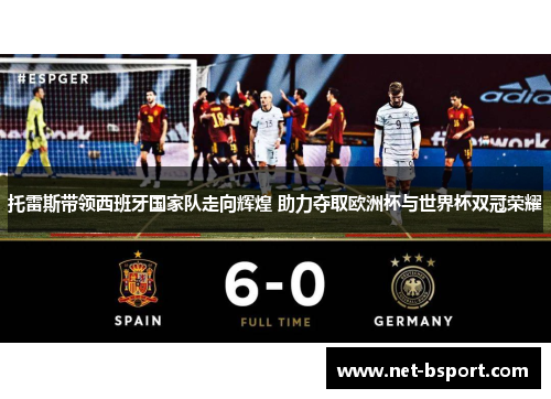 托雷斯带领西班牙国家队走向辉煌 助力夺取欧洲杯与世界杯双冠荣耀