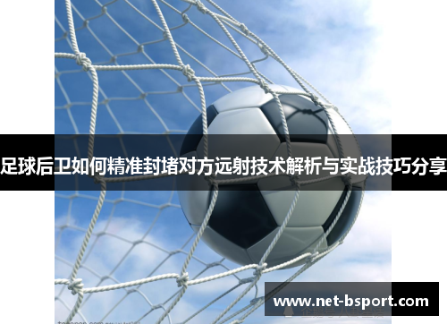 足球后卫如何精准封堵对方远射技术解析与实战技巧分享