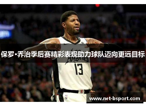 保罗·乔治季后赛精彩表现助力球队迈向更远目标