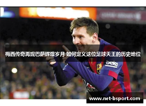 梅西传奇再现巴萨辉煌岁月 如何定义这位足球天王的历史地位