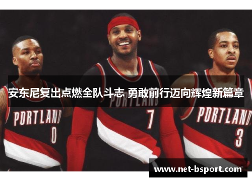 安东尼复出点燃全队斗志 勇敢前行迈向辉煌新篇章