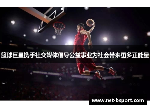 篮球巨星携手社交媒体倡导公益事业为社会带来更多正能量