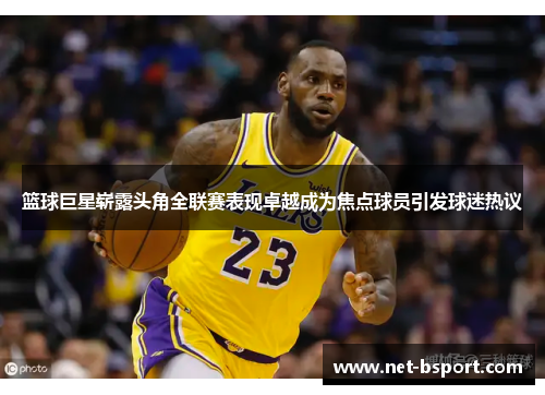 篮球巨星崭露头角全联赛表现卓越成为焦点球员引发球迷热议