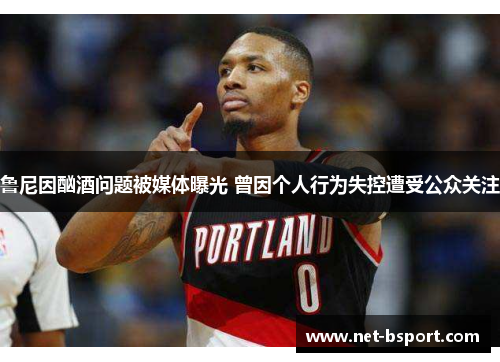 鲁尼因酗酒问题被媒体曝光 曾因个人行为失控遭受公众关注