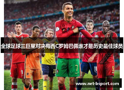 全球足球三巨星对决梅西C罗姆巴佩谁才是历史最佳球员