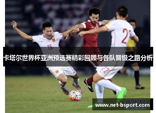 卡塔尔世界杯亚洲预选赛精彩回顾与各队晋级之路分析