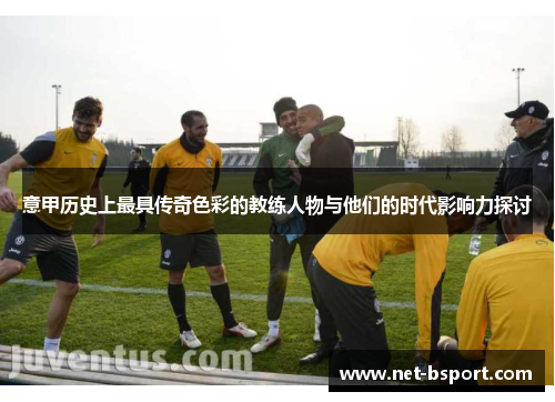 意甲历史上最具传奇色彩的教练人物与他们的时代影响力探讨