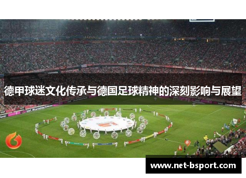 德甲球迷文化传承与德国足球精神的深刻影响与展望