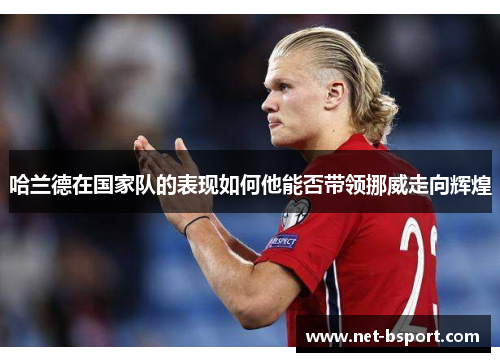 哈兰德在国家队的表现如何他能否带领挪威走向辉煌