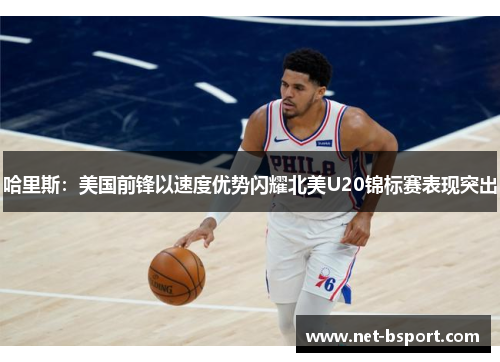 哈里斯：美国前锋以速度优势闪耀北美U20锦标赛表现突出