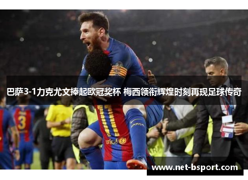 巴萨3-1力克尤文捧起欧冠奖杯 梅西领衔辉煌时刻再现足球传奇