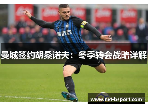 曼城签约胡桑诺夫：冬季转会战略详解