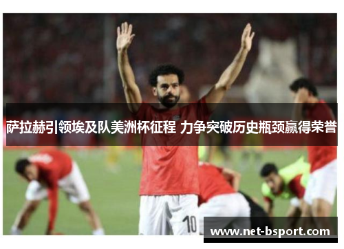 萨拉赫引领埃及队美洲杯征程 力争突破历史瓶颈赢得荣誉