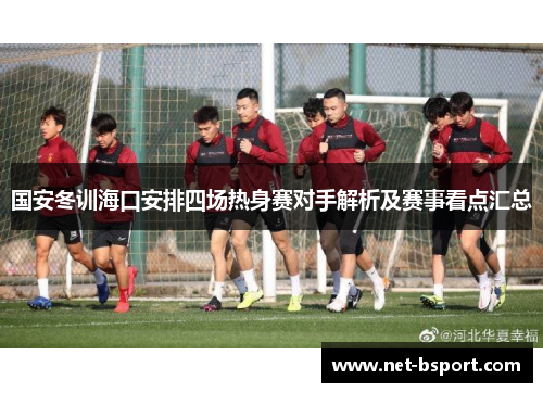 国安冬训海口安排四场热身赛对手解析及赛事看点汇总