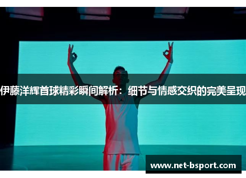 伊藤洋辉首球精彩瞬间解析：细节与情感交织的完美呈现