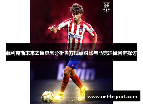 菲利克斯未来去留悬念分析各方观点对比与马竞选择因素探讨