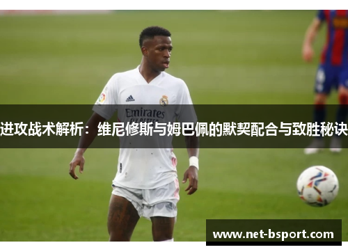 进攻战术解析：维尼修斯与姆巴佩的默契配合与致胜秘诀