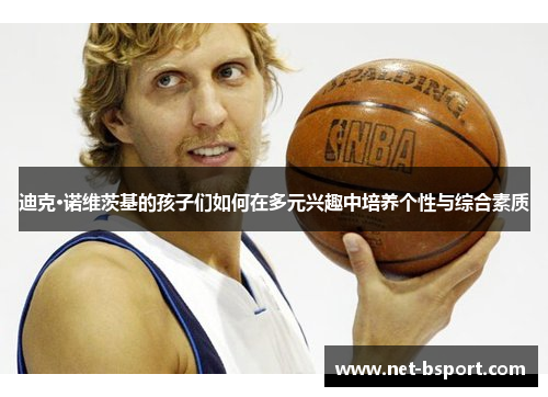迪克·诺维茨基的孩子们如何在多元兴趣中培养个性与综合素质