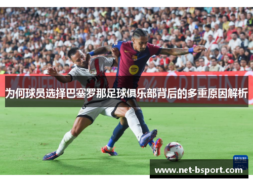 为何球员选择巴塞罗那足球俱乐部背后的多重原因解析 为何球员选择巴塞罗那足球俱乐部背后的多重原因解析