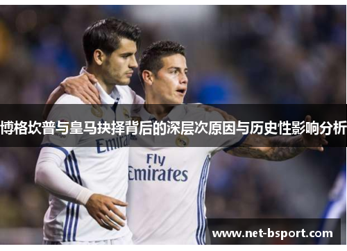 博格坎普与皇马抉择背后的深层次原因与历史性影响分析 博格坎普与皇马抉择背后的深层次原因与历史性影响分析