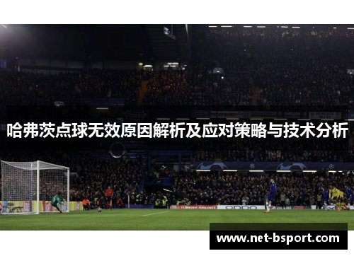 哈弗茨点球无效原因解析及应对策略与技术分析 哈弗茨点球无效原因解析及应对策略与技术分析