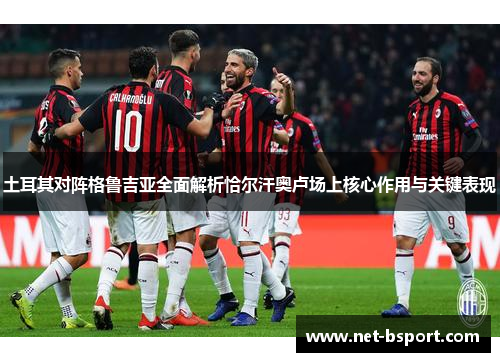 土耳其对阵格鲁吉亚全面解析恰尔汗奥卢场上核心作用与关键表现 土耳其对阵格鲁吉亚全面解析恰尔汗奥卢场上核心作用与关键表现