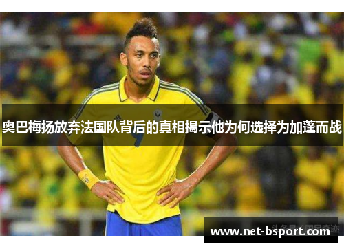 奥巴梅扬放弃法国队背后的真相揭示他为何选择为加蓬而战 奥巴梅扬放弃法国队背后的真相揭示他为何选择为加蓬而战