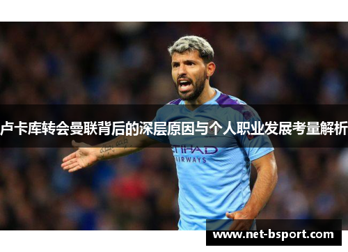 卢卡库转会曼联背后的深层原因与个人职业发展考量解析 卢卡库转会曼联背后的深层原因与个人职业发展考量解析