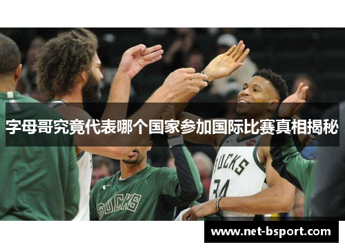 字母哥究竟代表哪个国家参加国际比赛真相揭秘 字母哥究竟代表哪个国家参加国际比赛真相揭秘