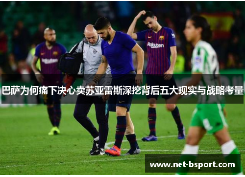 巴萨为何痛下决心卖苏亚雷斯深挖背后五大现实与战略考量 巴萨为何痛下决心卖苏亚雷斯深挖背后五大现实与战略考量