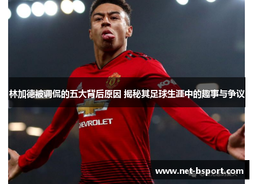 林加德被调侃的五大背后原因 揭秘其足球生涯中的趣事与争议 林加德被调侃的五大背后原因 揭秘其足球生涯中的趣事与争议