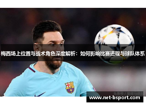 梅西场上位置与战术角色深度解析:如何影响比赛进程与球队体系 梅西场上位置与战术角色深度解析:如何影响比赛进程与球队体系