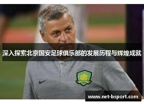 深入探索北京国安足球俱乐部的发展历程与辉煌成就 深入探索北京国安足球俱乐部的发展历程与辉煌成就