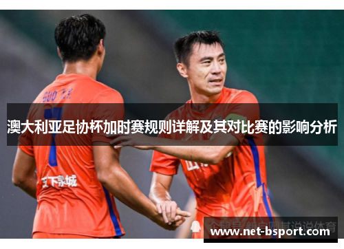 澳大利亚足协杯加时赛规则详解及其对比赛的影响分析 澳大利亚足协杯加时赛规则详解及其对比赛的影响分析