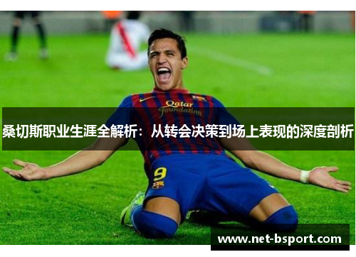 桑切斯职业生涯全解析:从转会决策到场上表现的深度剖析 桑切斯职业生涯全解析:从转会决策到场上表现的深度剖析
